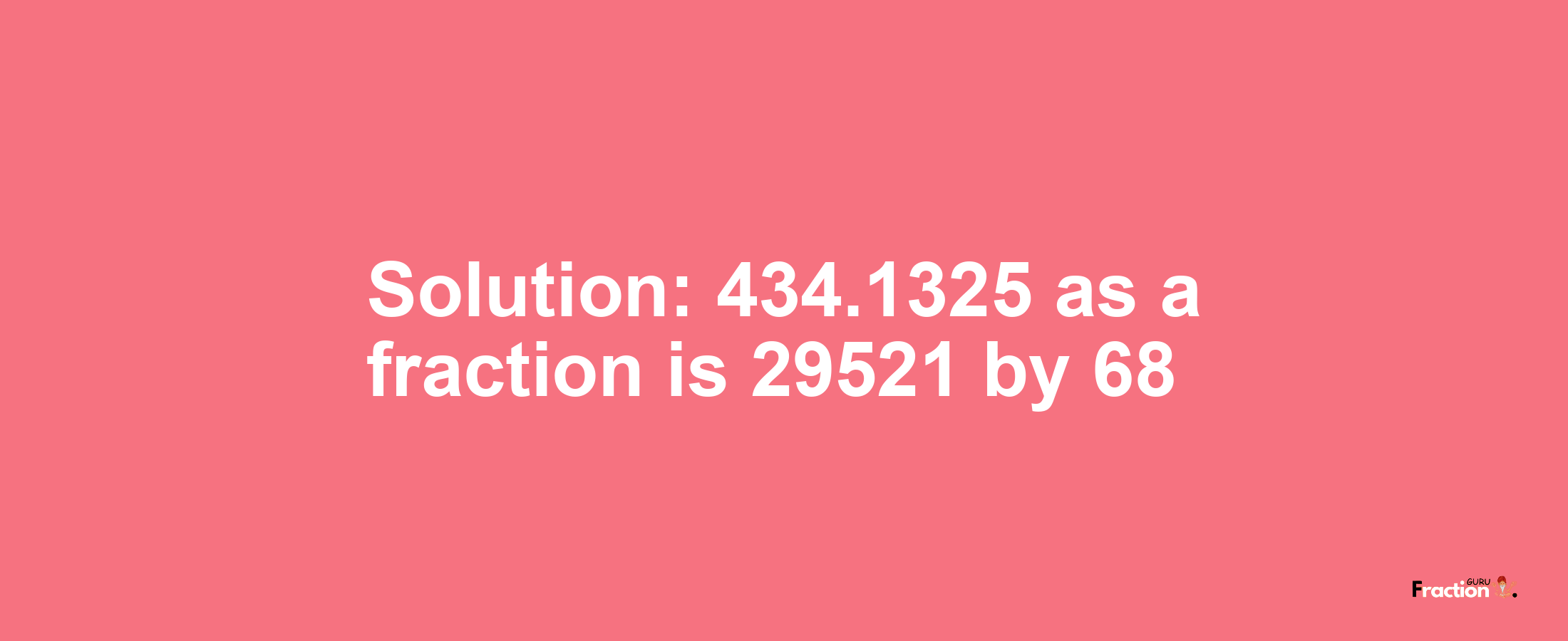 Solution:434.1325 as a fraction is 29521/68